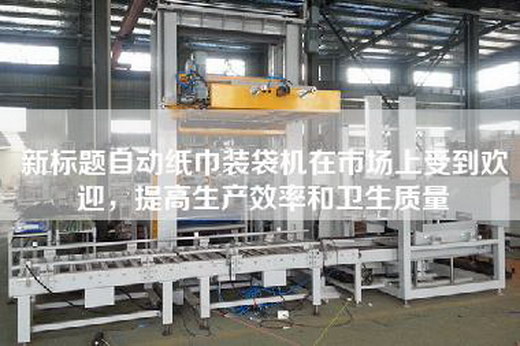 新标题自动纸巾装袋机在市场上受到欢迎，提高生产效率和卫生质量
