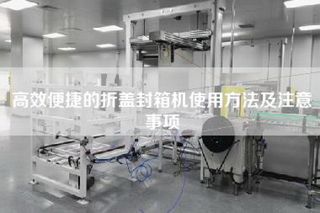 高效便捷的折盖封箱机使用方法及注意事项