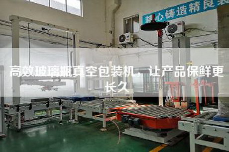 高效玻璃瓶真空包装机，让产品保鲜更长久