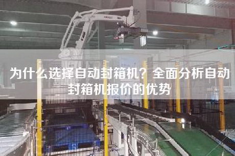为什么选择自动封箱机？全面分析自动封箱机报价的优势