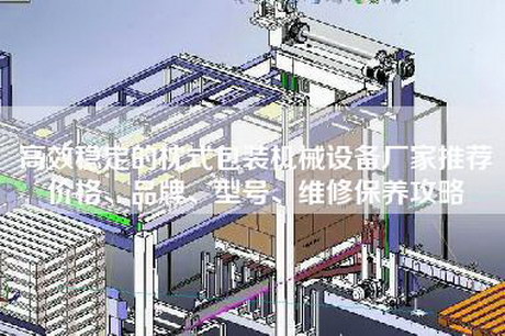 高效稳定的枕式包装机械设备厂家推荐价格、品牌、型号、维修保养攻略