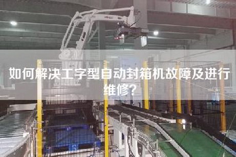 如何解决工字型自动封箱机故障及进行维修？