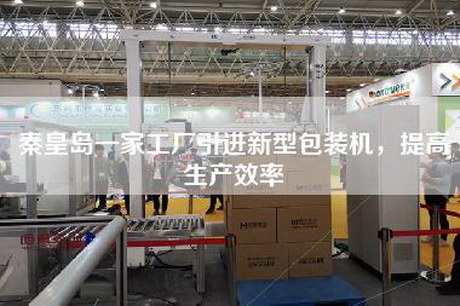 秦皇岛一家工厂引进新型包装机，提高生产效率