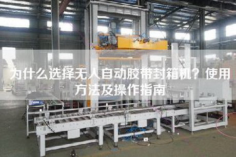 为什么选择无人自动胶带封箱机？使用方法及操作指南