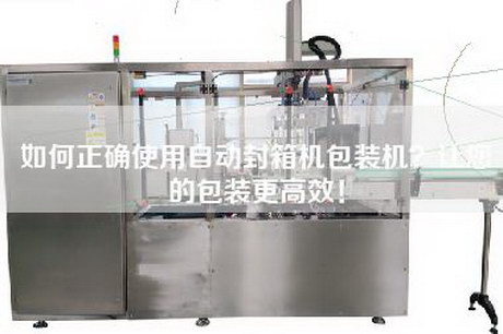 如何正确使用自动封箱机包装机？让您的包装更高效！