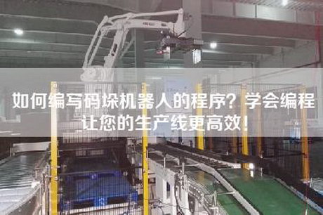 如何编写码垛机器人的程序？学会编程让您的生产线更高效！
