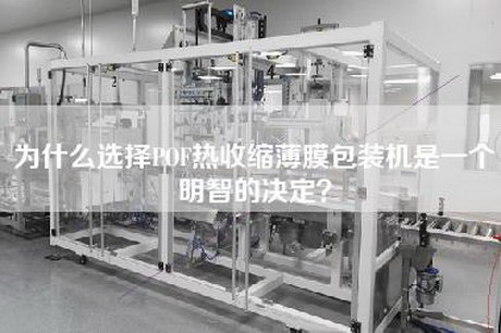 为什么选择POF热收缩薄膜包装机是一个明智的决定？