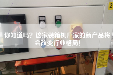你知道吗这家装箱机厂家的新产品将会改变行业格局！