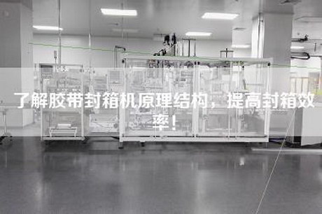 了解胶带封箱机原理结构，提高封箱效率！