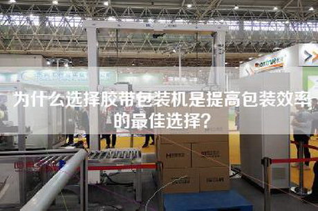 为什么选择胶带包装机是提高包装效率的最佳选择？