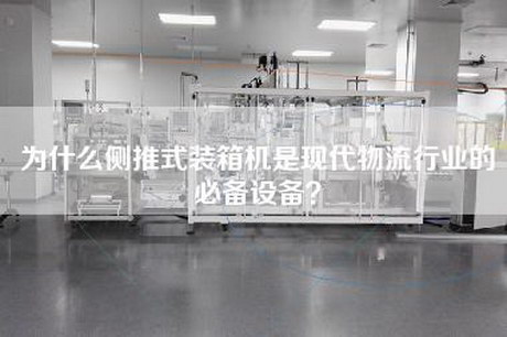 为什么侧推式装箱机是现代物流行业的必备设备？