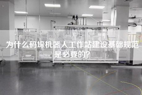 为什么码垛机器人工作站建设基础规范是必要的？