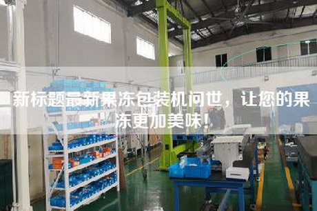 新标题最新果冻包装机问世，让您的果冻更加美味！