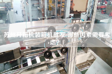 苏州开箱机装箱机批发(哪些因素需要考虑)