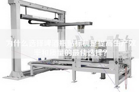 为什么选择啤酒瓶贴标机是提高生产效率和质量的最佳选择？