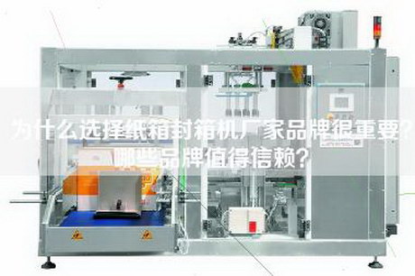 为什么选择纸箱封箱机厂家品牌很重要？哪些品牌值得信赖？