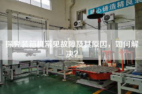 探究装箱机常见故障及其原因，如何解决？