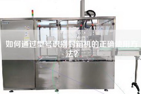 如何通过型号识别封箱机的正确使用方法？