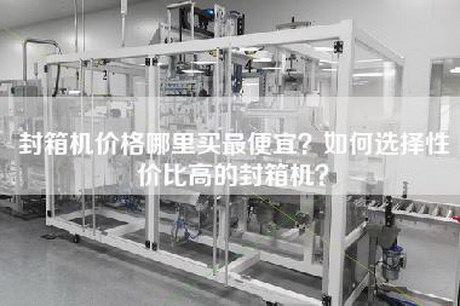 封箱机价格哪里买最便宜？如何选择性价比高的封箱机？