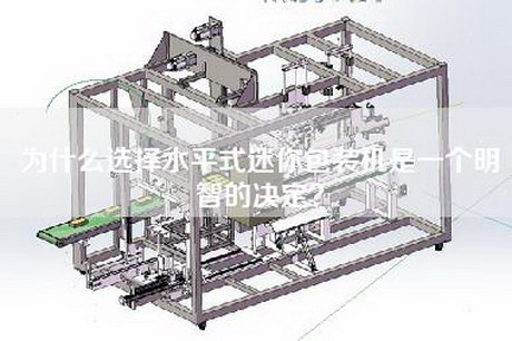 为什么选择水平式迷你包装机是一个明智的决定？