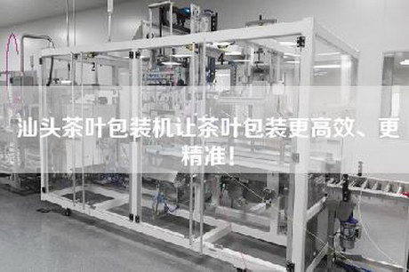 汕头茶叶包装机让茶叶包装更高效、更精准！