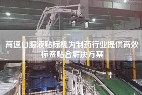 高速口服液贴标机为制药行业提供高效标签贴合解决方案