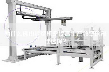 为什么佛山缠绕机是提高生产效率的最佳选择？