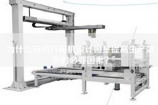 为什么自动开箱机设计图是提高生产效率的必要因素？