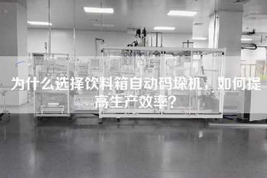 为什么选择饮料箱自动码垛机，如何提高生产效率？