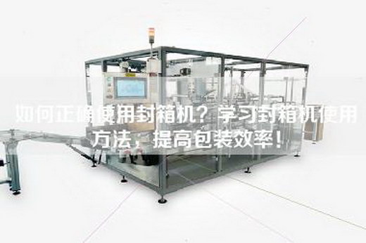 如何正确使用封箱机？学习封箱机使用方法，提高包装效率！