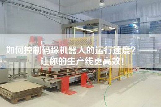 如何控制码垛机器人的运行速度？——让你的生产线更高效！
