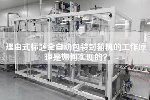 理由式标题全自动包装封箱机的工作原理是如何实现的？
