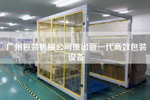 广州包装机械公司推出新一代高效包装设备