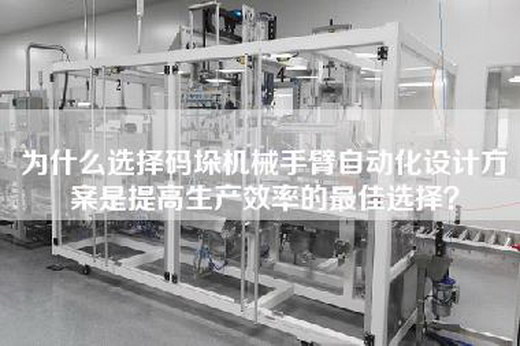 为什么选择码垛机械手臂自动化设计方案是提高生产效率的最佳选择？