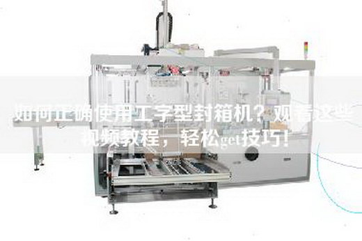 如何正确使用工字型封箱机？观看这些视频教程，轻松get技巧！
