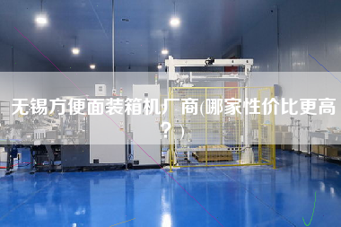 无锡方便面装箱机厂商(哪家性价比z高？)