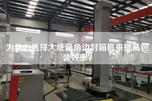为什么选择大纸箱角边封箱机来提高包装效率？