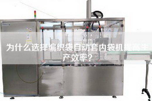 为什么选择编织袋自动套内袋机提高生产效率？
