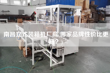 南昌立式装箱机厂商(哪家品牌性价比z高？)