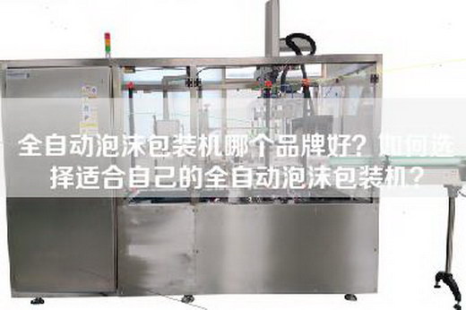 全自动泡沫包装机哪个品牌好？如何选择适合自己的全自动泡沫包装机？