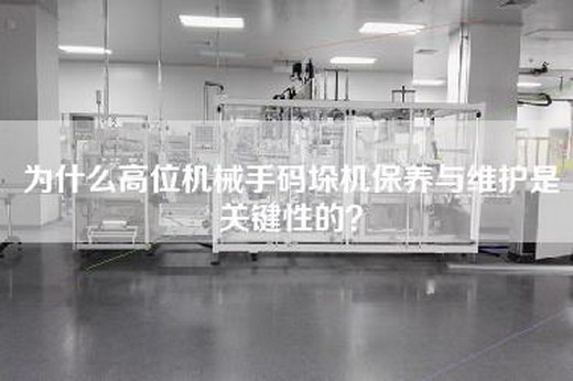 为什么高位机械手码垛机保养与维护是关键性的？