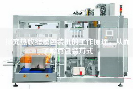 探究热收缩膜包装机的工作原理，从而了解其包装方式