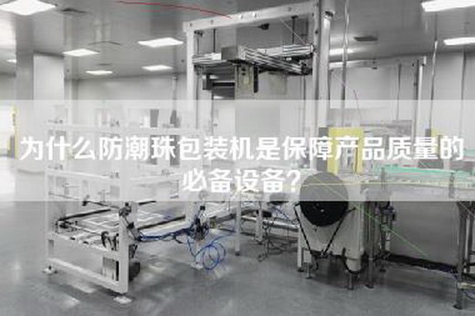 为什么防潮珠包装机是保障产品质量的必备设备？