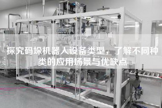 探究码垛机器人设备类型，了解不同种类的应用场景与优缺点
