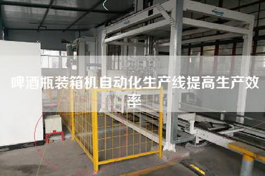 啤酒瓶装箱机自动化生产线提高生产效率