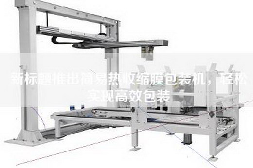 新标题推出简易热收缩膜包装机，轻松实现高效包装