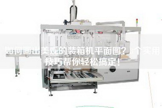 如何画出美观的装箱机平面图？3个实用技巧帮你轻松搞定！