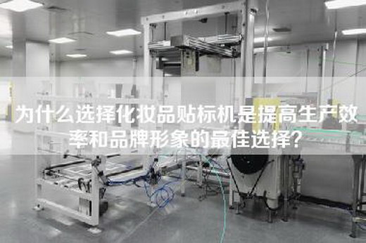 为什么选择化妆品贴标机是提高生产效率和品牌形象的最佳选择？