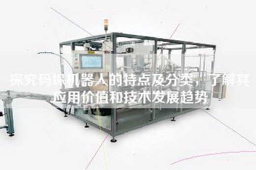 探究码垛机器人的特点及分类，了解其应用价值和技术发展趋势