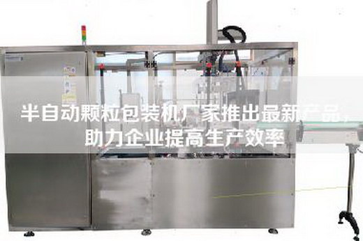 半自动颗粒包装机厂家推出最新产品，助力企业提高生产效率